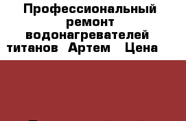 Профессиональный ремонт водонагревателей, титанов. Артем › Цена ­ 800 - Приморский край, Артем г. Электро-Техника » Услуги   . Приморский край